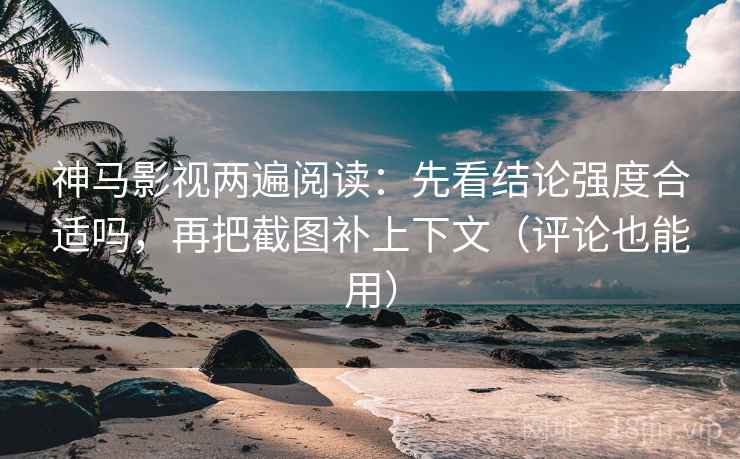 神马影视两遍阅读：先看结论强度合适吗，再把截图补上下文（评论也能用）