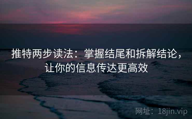 推特两步读法：掌握结尾和拆解结论，让你的信息传达更高效