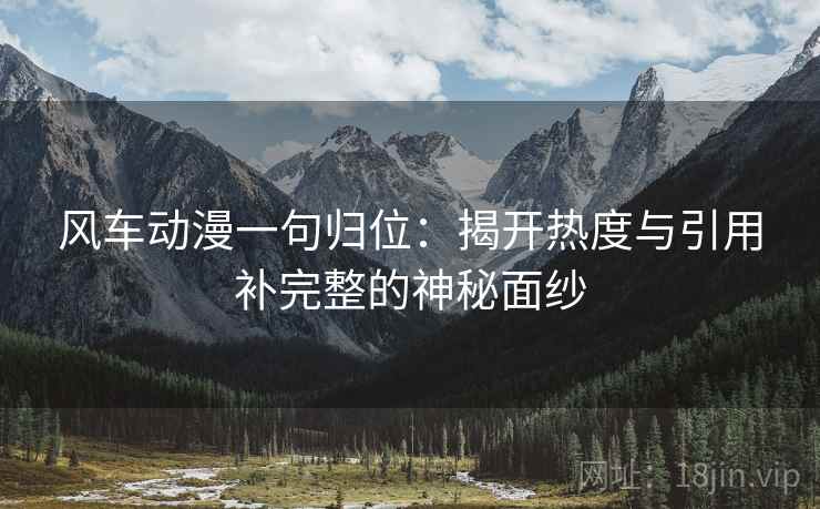 风车动漫一句归位：揭开热度与引用补完整的神秘面纱
