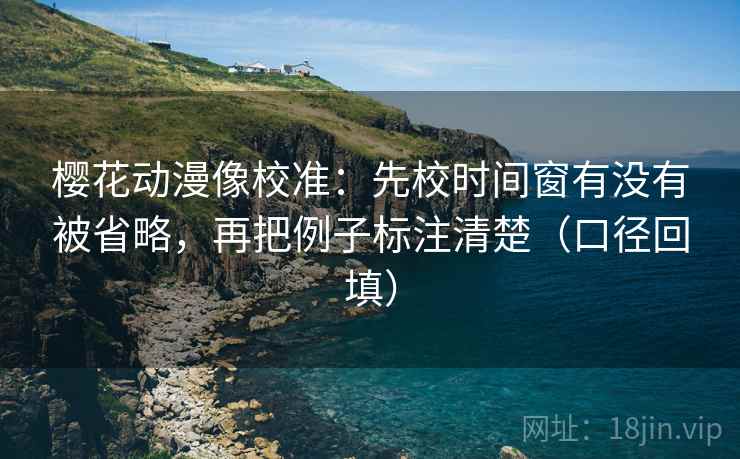 樱花动漫像校准:先校时间窗有没有被省略,再把例子标注清楚(口径回填) 樱花动漫像校准:先校时间窗有没有被省略,再把例子标注清楚(口径回填)