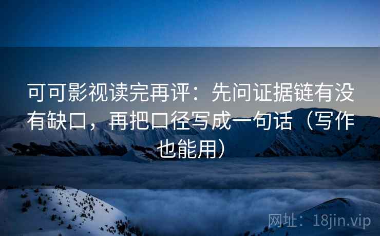 可可影视读完再评：先问证据链有没有缺口，再把口径写成一句话（写作也能用）
