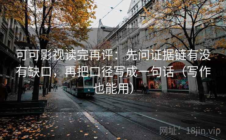 可可影视读完再评：先问证据链有没有缺口，再把口径写成一句话（写作也能用）
