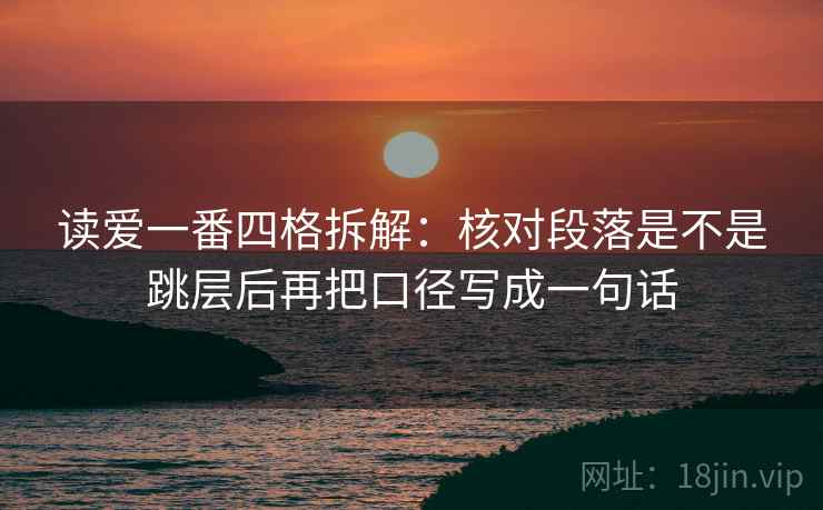 读爱一番四格拆解：核对段落是不是跳层后再把口径写成一句话