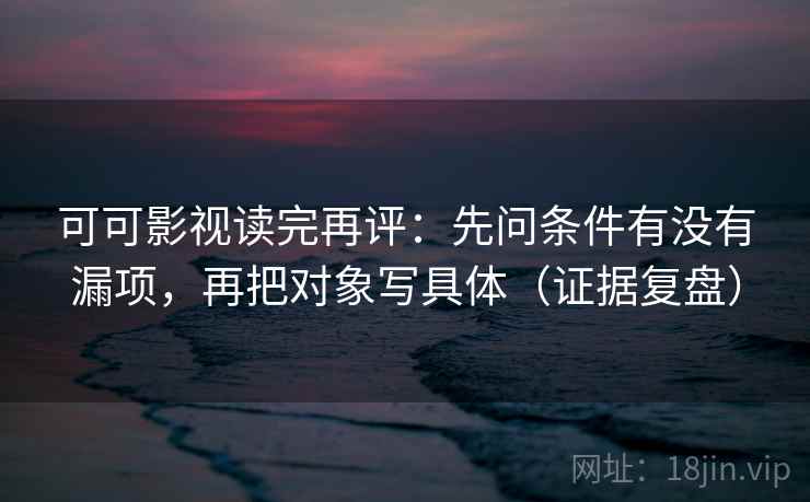可可影视读完再评:先问条件有没有漏项,再把对象写具体(证据复盘) 可可影视读完再评:先问条件有没有漏项,再把对象写具体(证据复盘)