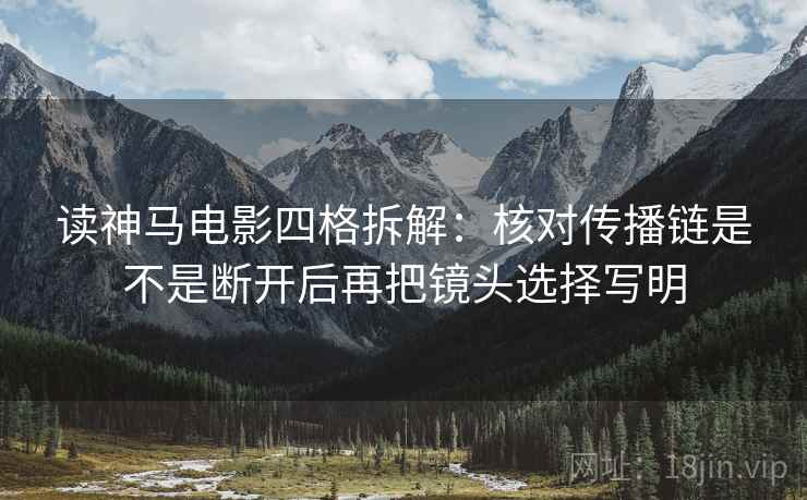 读神马电影四格拆解:核对传播链是不是断开后再把镜头选择写明 读神马电影四格拆解:核对传播链是不是断开后再把镜头选择写明