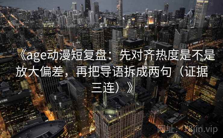 《age动漫短复盘：先对齐热度是不是放大偏差，再把导语拆成两句（证据三连）》