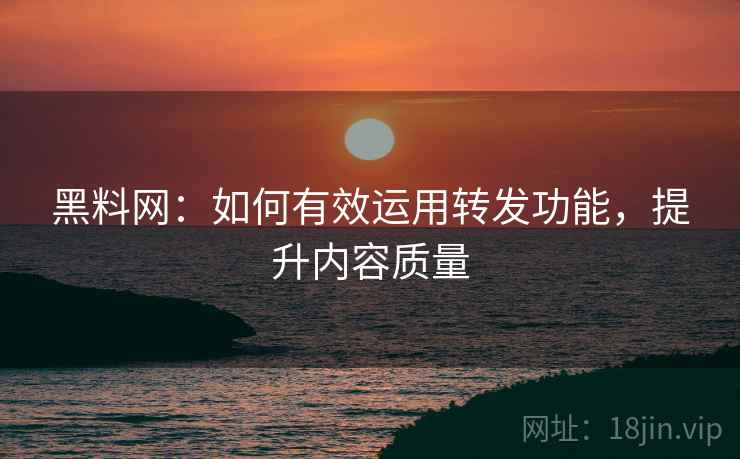 黑料网:如何有效运用转发功能,提升内容质量 黑料网:如何有效运用转发功能,提升内容质量