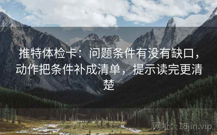 推特体检卡：问题条件有没有缺口，动作把条件补成清单，提示读完更清楚