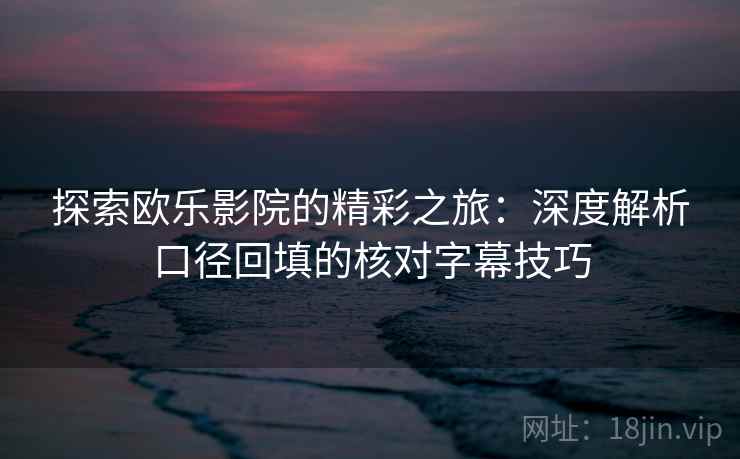 探索欧乐影院的精彩之旅：深度解析口径回填的核对字幕技巧