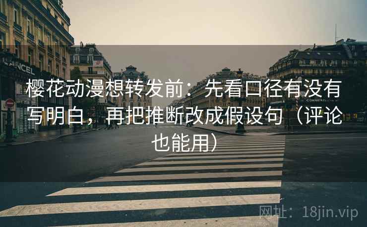 樱花动漫想转发前：先看口径有没有写明白，再把推断改成假设句（评论也能用）