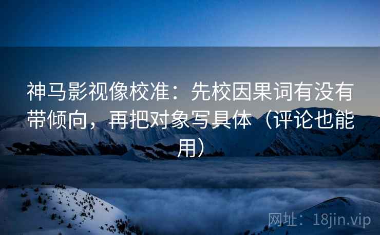 神马影视像校准：先校因果词有没有带倾向，再把对象写具体（评论也能用）