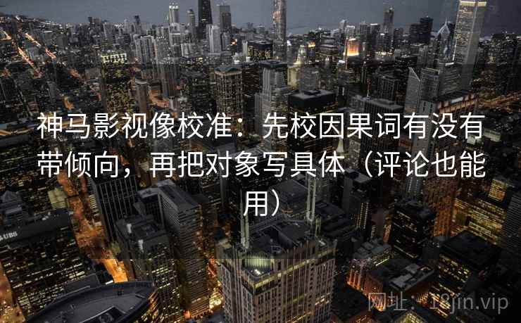 神马影视像校准：先校因果词有没有带倾向，再把对象写具体（评论也能用）