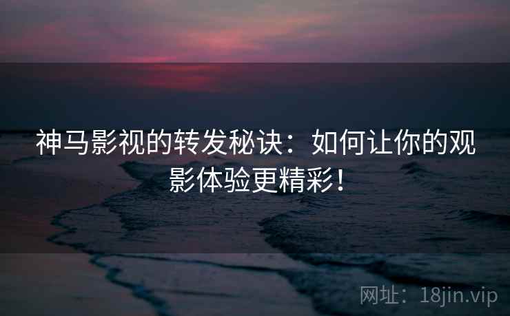 神马影视的转发秘诀：如何让你的观影体验更精彩！