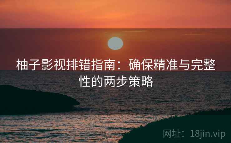 柚子影视排错指南：确保精准与完整性的两步策略