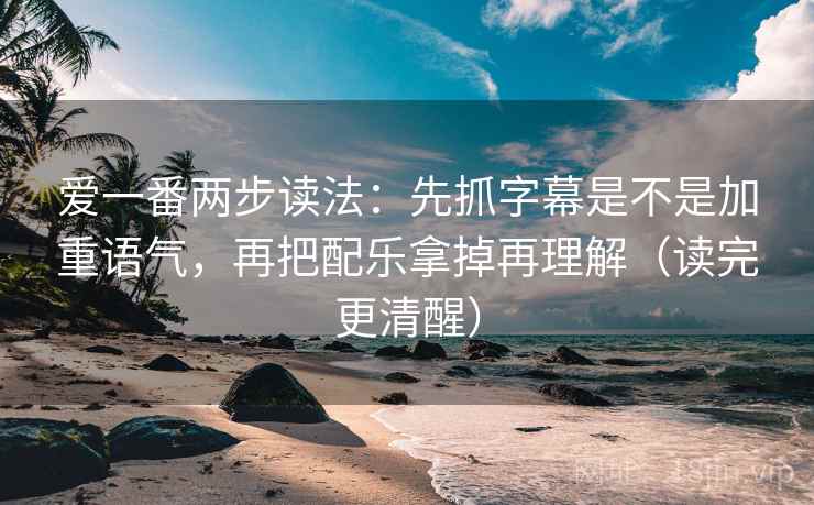 爱一番两步读法：先抓字幕是不是加重语气，再把配乐拿掉再理解（读完更清醒）