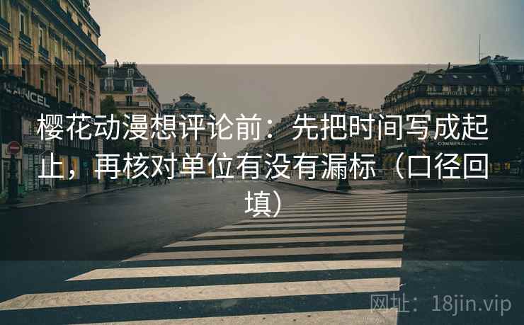 樱花动漫想评论前：先把时间写成起止，再核对单位有没有漏标（口径回填）