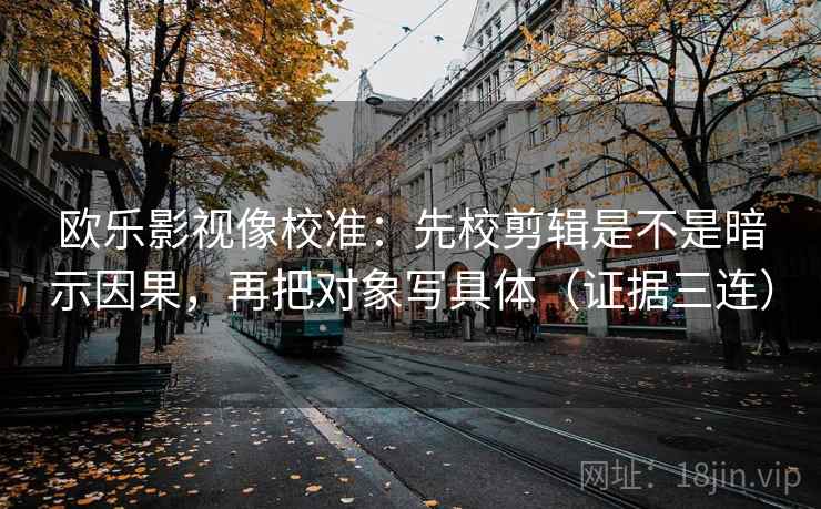 欧乐影视像校准：先校剪辑是不是暗示因果，再把对象写具体（证据三连）