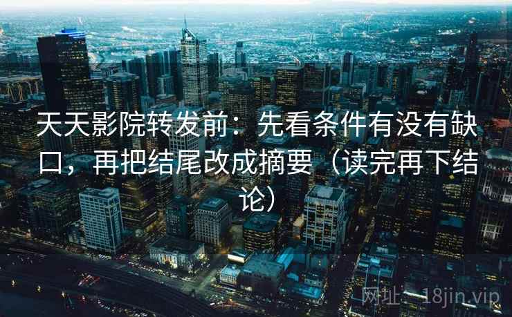 天天影院转发前：先看条件有没有缺口，再把结尾改成摘要（读完再下结论）