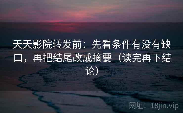 天天影院转发前：先看条件有没有缺口，再把结尾改成摘要（读完再下结论）