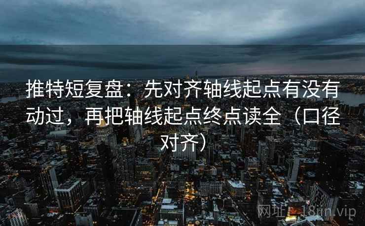 推特短复盘：先对齐轴线起点有没有动过，再把轴线起点终点读全（口径对齐）
