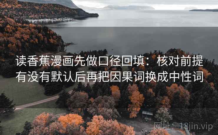 读香蕉漫画先做口径回填：核对前提有没有默认后再把因果词换成中性词