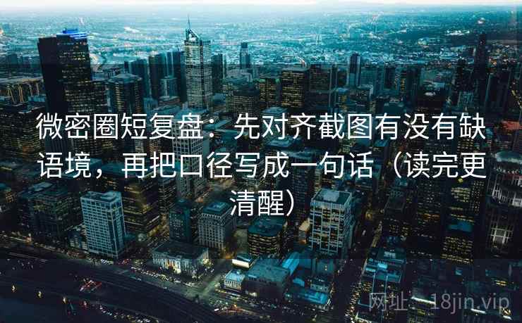 微密圈短复盘：先对齐截图有没有缺语境，再把口径写成一句话（读完更清醒）
