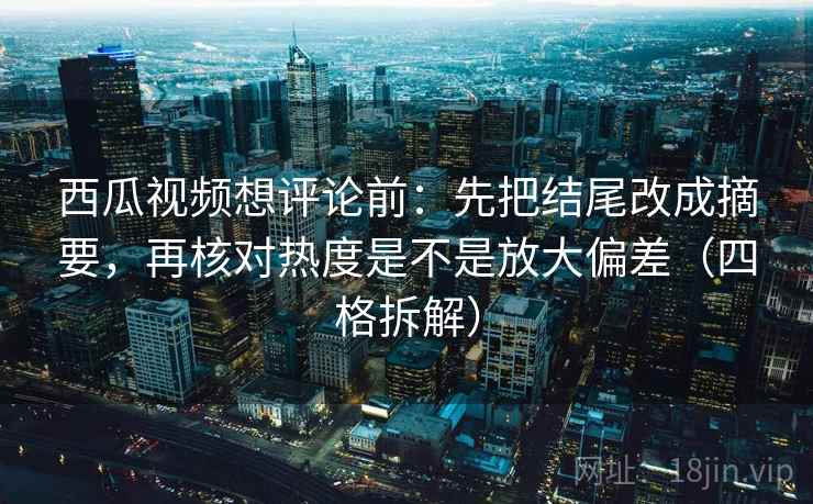 西瓜视频想评论前:先把结尾改成摘要,再核对热度是不是放大偏差(四格拆解) 西瓜视频想评论前:先把结尾改成摘要,再核对热度是不是放大偏差(四格拆解)