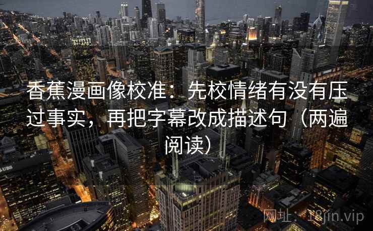 香蕉漫画像校准:先校情绪有没有压过事实,再把字幕改成描述句(两遍阅读) 香蕉漫画像校准:先校情绪有没有压过事实,再把字幕改成描述句(两遍阅读)