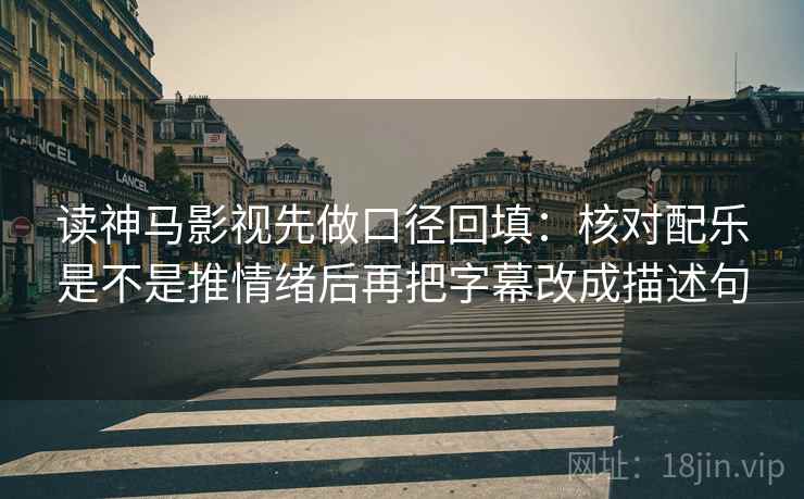 读神马影视先做口径回填：核对配乐是不是推情绪后再把字幕改成描述句