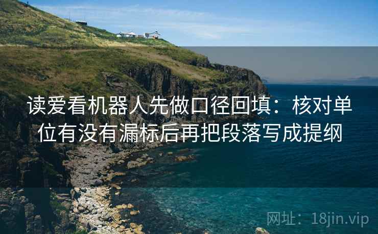 读爱看机器人先做口径回填：核对单位有没有漏标后再把段落写成提纲