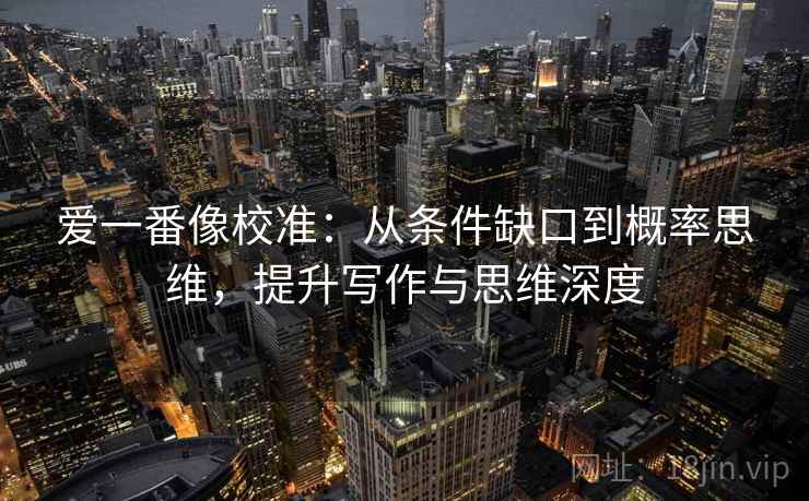 爱一番像校准：从条件缺口到概率思维，提升写作与思维深度