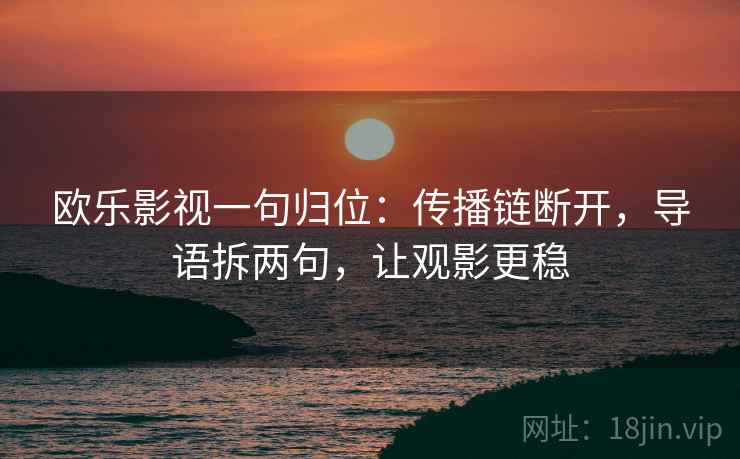 欧乐影视一句归位：传播链断开，导语拆两句，让观影更稳