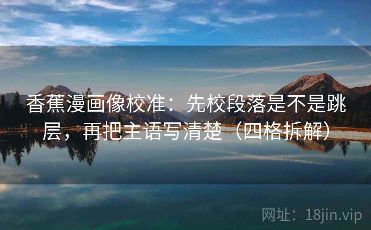 香蕉漫画像校准：先校段落是不是跳层，再把主语写清楚（四格拆解）