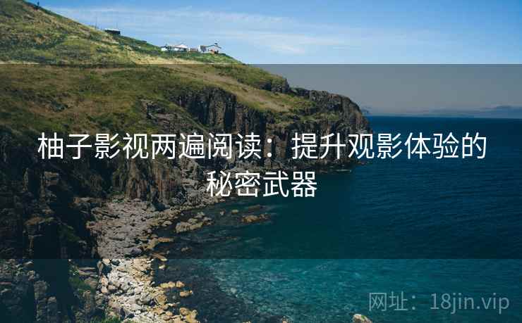 柚子影视两遍阅读：提升观影体验的秘密武器