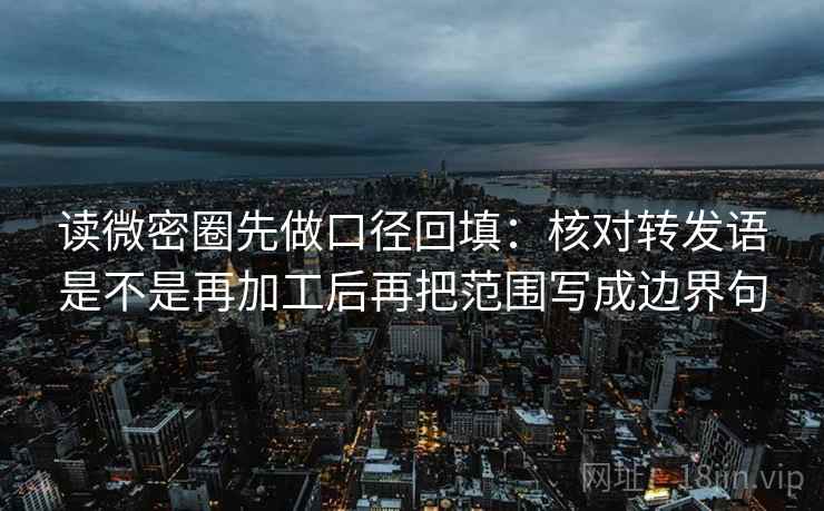读微密圈先做口径回填：核对转发语是不是再加工后再把范围写成边界句