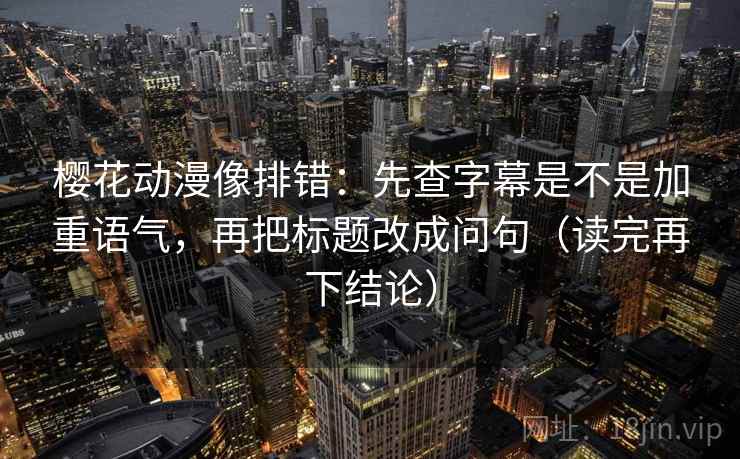 樱花动漫像排错：先查字幕是不是加重语气，再把标题改成问句（读完再下结论）