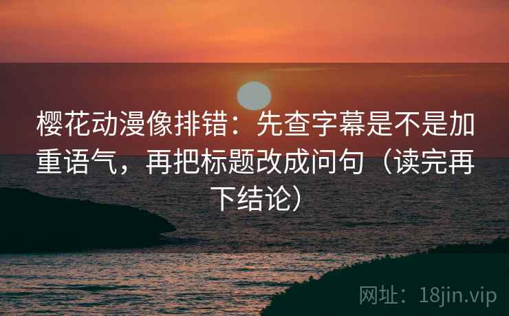 樱花动漫像排错：先查字幕是不是加重语气，再把标题改成问句（读完再下结论）