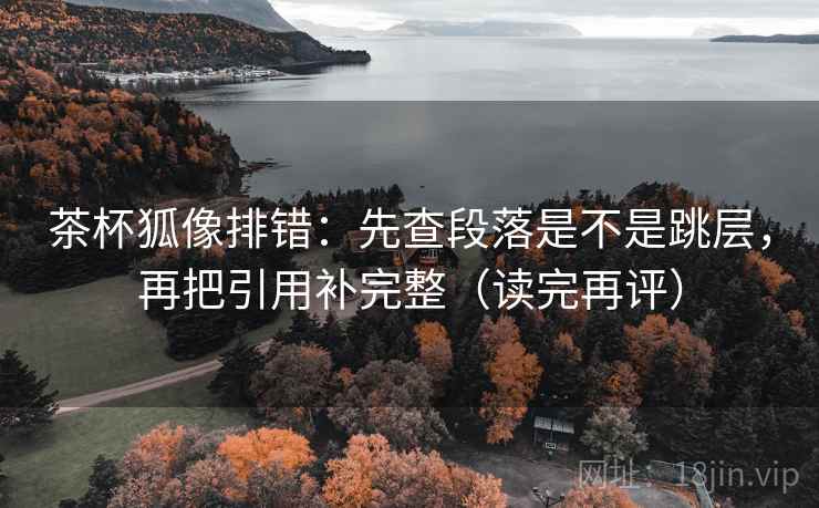 茶杯狐像排错：先查段落是不是跳层，再把引用补完整（读完再评）