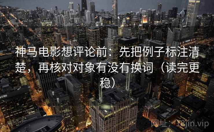 神马电影想评论前：先把例子标注清楚，再核对对象有没有换词（读完更稳）