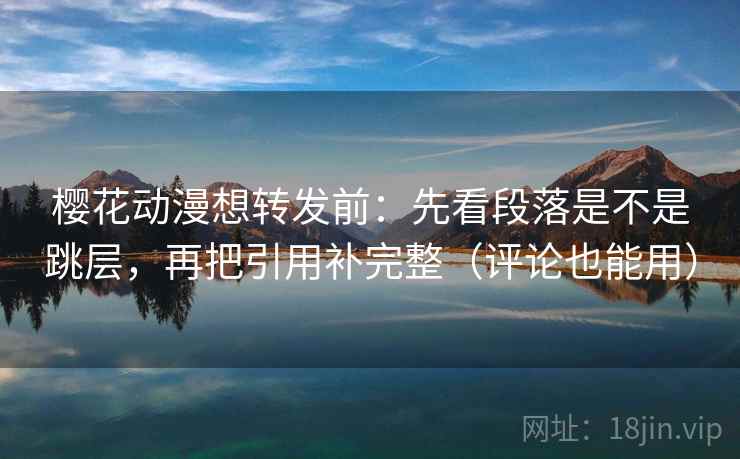 樱花动漫想转发前：先看段落是不是跳层，再把引用补完整（评论也能用）