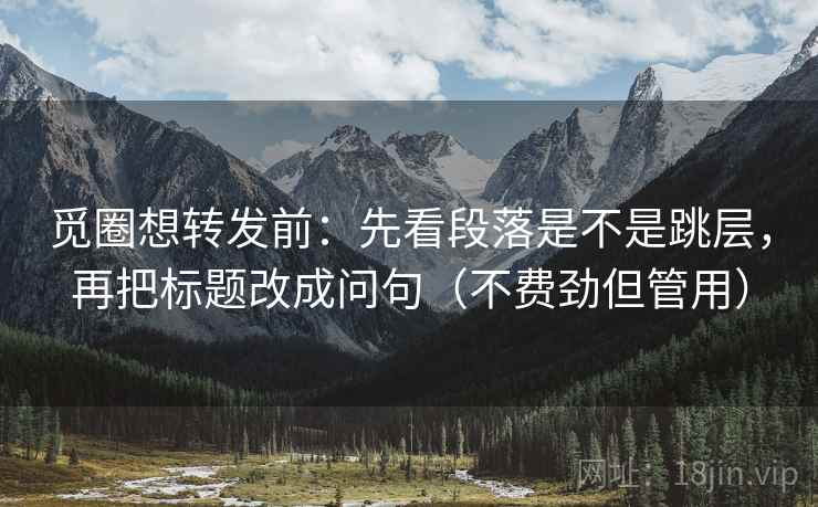 觅圈想转发前：先看段落是不是跳层，再把标题改成问句（不费劲但管用）