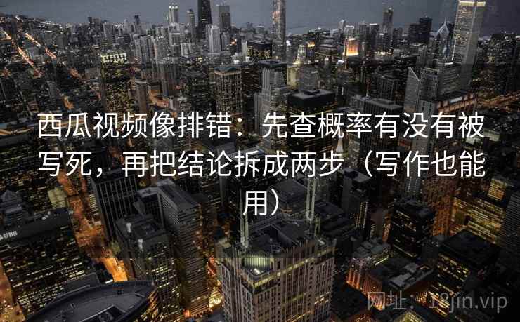 西瓜视频像排错：先查概率有没有被写死，再把结论拆成两步（写作也能用）