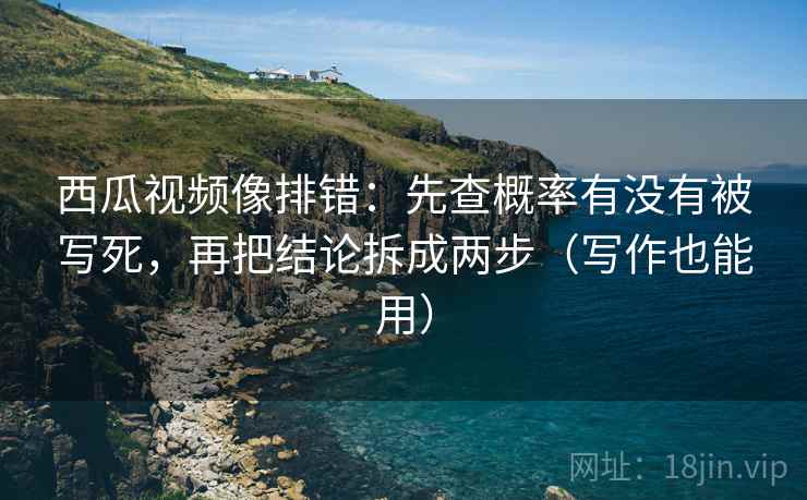 西瓜视频像排错：先查概率有没有被写死，再把结论拆成两步（写作也能用）