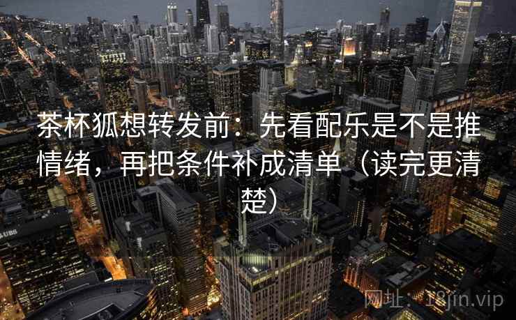 茶杯狐想转发前：先看配乐是不是推情绪，再把条件补成清单（读完更清楚）