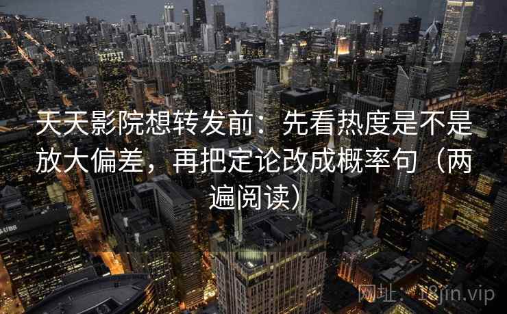 天天影院想转发前：先看热度是不是放大偏差，再把定论改成概率句（两遍阅读）
