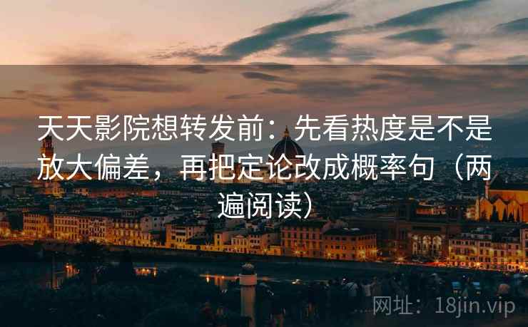 天天影院想转发前：先看热度是不是放大偏差，再把定论改成概率句（两遍阅读）