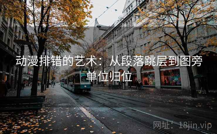 动漫排错的艺术：从段落跳层到图旁单位归位