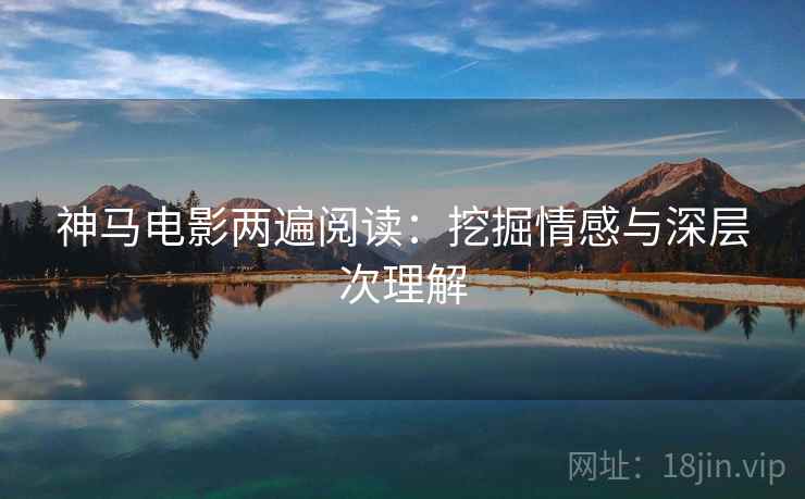 神马电影两遍阅读：挖掘情感与深层次理解