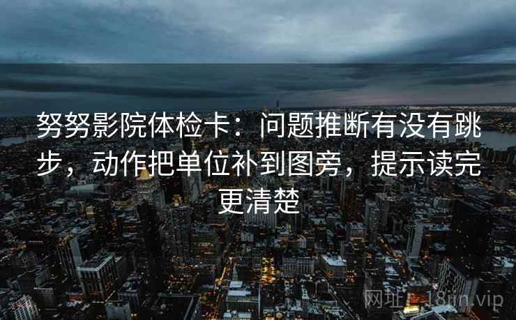 努努影院体检卡：问题推断有没有跳步，动作把单位补到图旁，提示读完更清楚