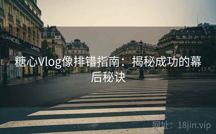 糖心Vlog像排错指南：揭秘成功的幕后秘诀